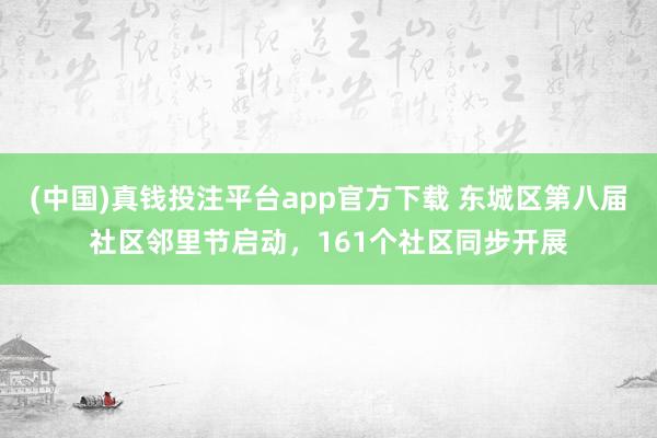 (中国)真钱投注平台app官方下载 东城区第八届社区邻里节启动，161个社区同步开展