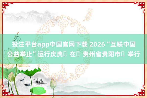 投注平台app中国官网下载 2026“互联中国公益举止”运行庆典‌在‌贵州省贵阳市‌举行