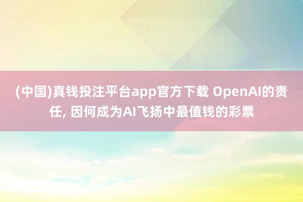 (中国)真钱投注平台app官方下载 OpenAI的责任， 因何成为AI飞扬中最值钱的彩票
