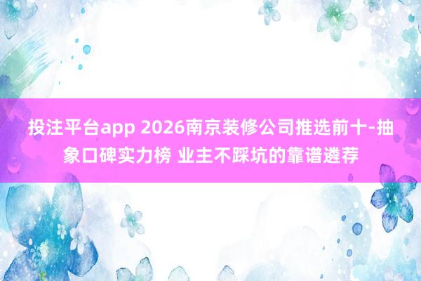 投注平台app 2026南京装修公司推选前十-抽象口碑实力榜 业主不踩坑的靠谱遴荐