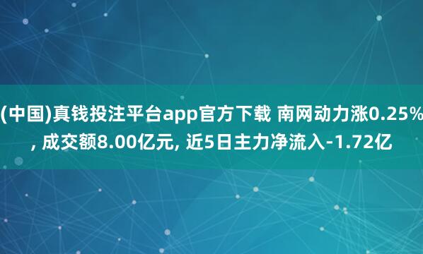 (中国)真钱投注平台app官方下载 南网动力涨0.25%， 成交额8.00亿元， 近5日主力净流入-1.72亿