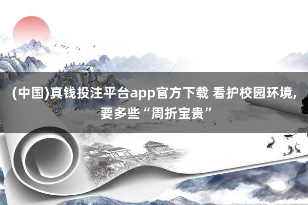 (中国)真钱投注平台app官方下载 看护校园环境， 要多些“周折宝贵”