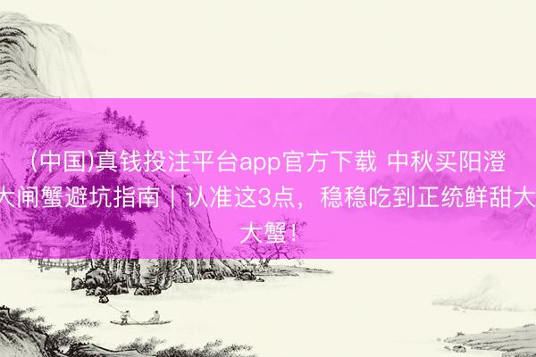 (中国)真钱投注平台app官方下载 中秋买阳澄湖大闸蟹避坑指南｜认准这3点，稳稳吃到正统鲜甜大蟹！