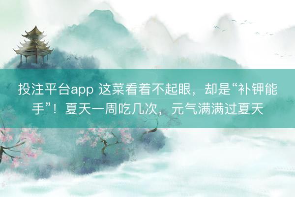 投注平台app 这菜看着不起眼，却是“补钾能手”！夏天一周吃几次，元气满满过夏天