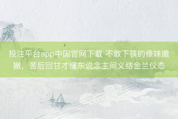 投注平台app中国官网下载 不敢下筷的傣味撒撇，苦后回甘才懂东说念主间义结金兰仪态