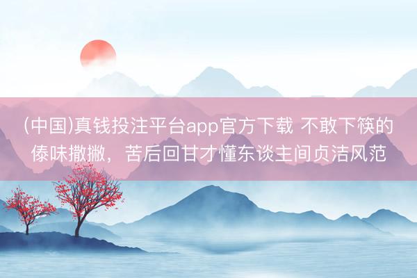(中国)真钱投注平台app官方下载 不敢下筷的傣味撒撇，苦后回甘才懂东谈主间贞洁风范