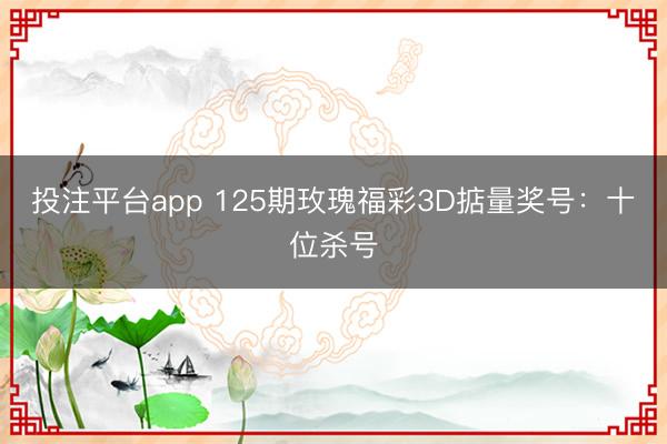 投注平台app 125期玫瑰福彩3D掂量奖号：十位杀号