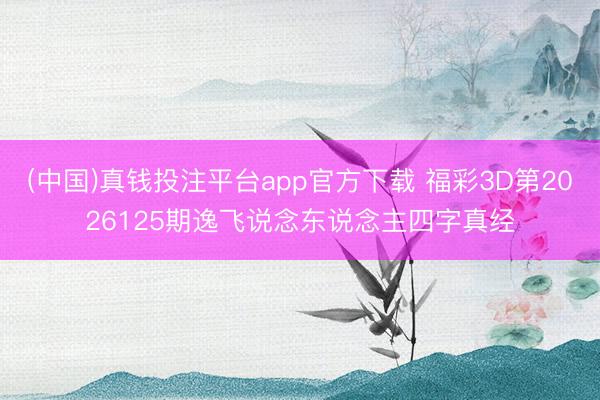 (中国)真钱投注平台app官方下载 福彩3D第2026125期逸飞说念东说念主四字真经