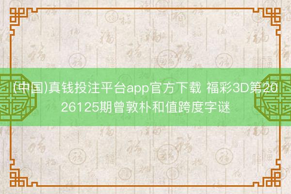 (中国)真钱投注平台app官方下载 福彩3D第2026125期曾敦朴和值跨度字谜