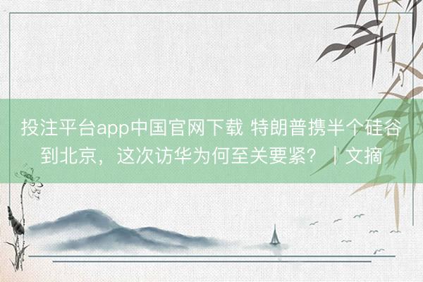 投注平台app中国官网下载 特朗普携半个硅谷到北京，这次访华为何至关要紧？｜文摘
