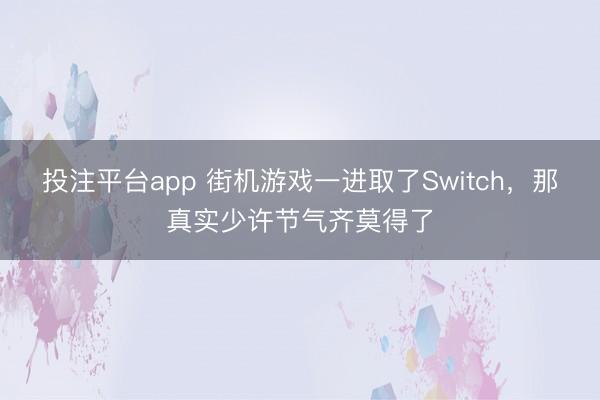 投注平台app 街机游戏一进取了Switch，那真实少许节气齐莫得了