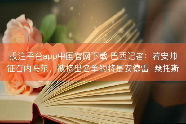 投注平台app中国官网下载 巴西记者：若安帅征召内马尔，被挤出名单的将是安德雷-桑托斯