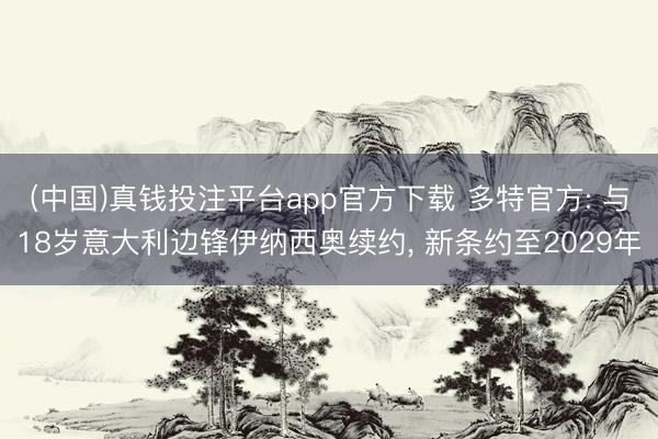 (中国)真钱投注平台app官方下载 多特官方: 与18岁意大利边锋伊纳西奥续约， 新条约至2029年