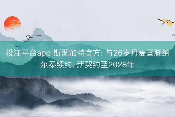 投注平台app 斯图加特官方: 与26岁丹麦国脚纳尔泰续约， 新契约至2028年
