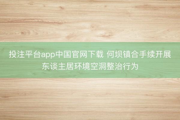 投注平台app中国官网下载 何坝镇合手续开展东谈主居环境空洞整治行为