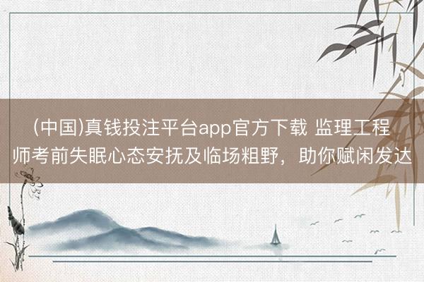 (中国)真钱投注平台app官方下载 监理工程师考前失眠心态安抚及临场粗野，助你赋闲发达