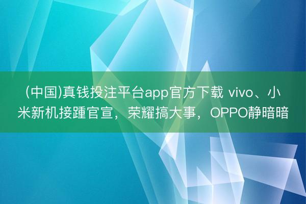 (中国)真钱投注平台app官方下载 vivo、小米新机接踵官宣，荣耀搞大事，OPPO静暗暗