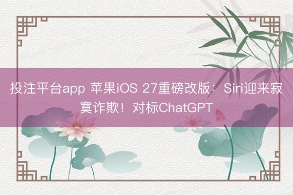 投注平台app 苹果iOS 27重磅改版：Siri迎来寂寞诈欺！对标ChatGPT