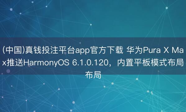 (中国)真钱投注平台app官方下载 华为Pura X Max推送HarmonyOS 6.1.0.120，内置平板模式布局