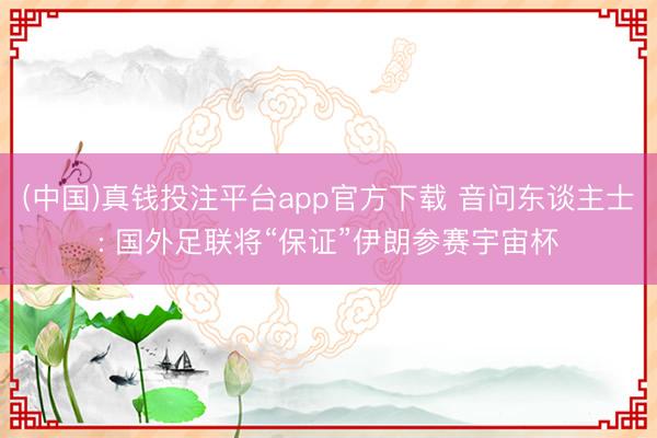 (中国)真钱投注平台app官方下载 音问东谈主士: 国外足联将“保证”伊朗参赛宇宙杯