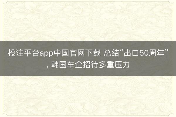 投注平台app中国官网下载 总结“出口50周年”, 韩国车企招待多重压力