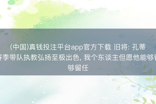 (中国)真钱投注平台app官方下载 旧将: 孔蒂本赛季带队执教弘扬至极出色， 我个东谈主但愿他能够留任