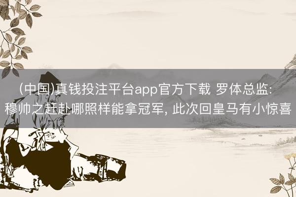 (中国)真钱投注平台app官方下载 罗体总监: 穆帅之赶赴哪照样能拿冠军， 此次回皇马有小惊喜