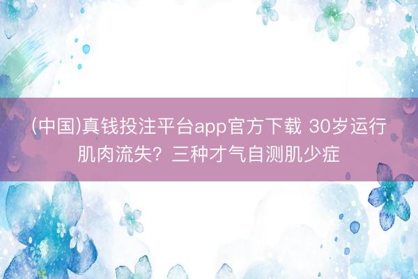(中国)真钱投注平台app官方下载 30岁运行肌肉流失？三种才气自测肌少症