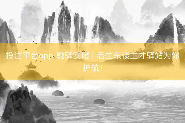 投注平台app 融驿安堵 | 后生东谈主才驿站为你护航！