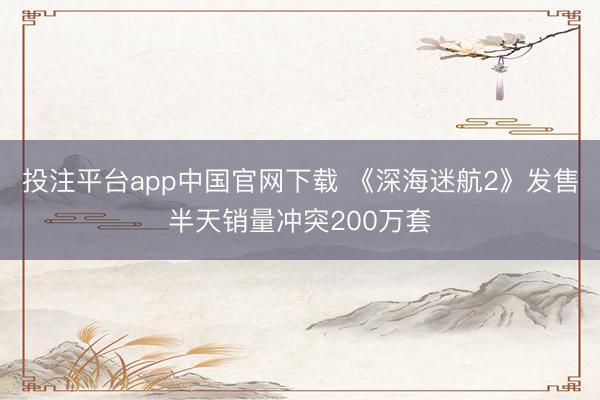 投注平台app中国官网下载 《深海迷航2》发售半天销量冲突200万套
