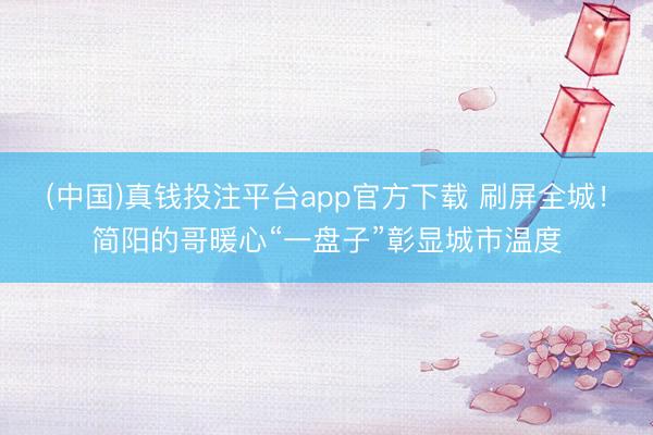 (中国)真钱投注平台app官方下载 刷屏全城！简阳的哥暖心“一盘子”彰显城市温度