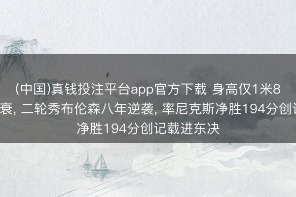 (中国)真钱投注平台app官方下载 身高仅1米88资质被看衰， 二轮秀布伦森八年逆袭， 率尼克斯净胜194分创记载进东决