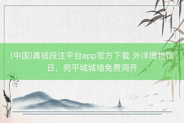(中国)真钱投注平台app官方下载 外洋博物馆日，宛平城城墙免费洞开
