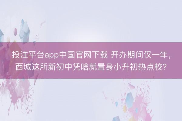 投注平台app中国官网下载 开办期间仅一年，西城这所新初中凭啥就置身小升初热点校？