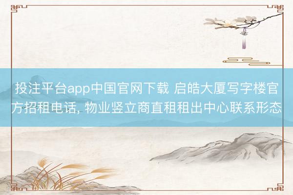 投注平台app中国官网下载 启皓大厦写字楼官方招租电话， 物业竖立商直租租出中心联系形态