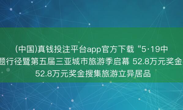 (中国)真钱投注平台app官方下载 “5·19中国旅游日”三亚主题行径暨第五届三亚城市旅游季启幕 52.8万元奖金搜集旅游立异居品