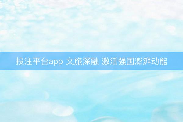 投注平台app 文旅深融 激活强国澎湃动能