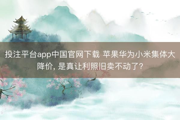 投注平台app中国官网下载 苹果华为小米集体大降价， 是真让利照旧卖不动了?