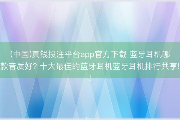 (中国)真钱投注平台app官方下载 蓝牙耳机哪款音质好? 十大最佳的蓝牙耳机蓝牙耳机排行共享!
