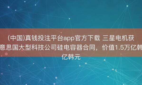 (中国)真钱投注平台app官方下载 三星电机获好意思国大型科技公司硅电容器合同，价值1.5万亿韩元