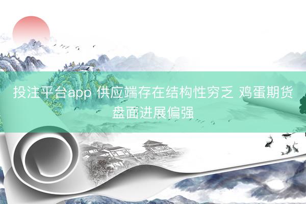投注平台app 供应端存在结构性穷乏 鸡蛋期货盘面进展偏强