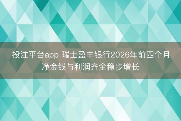 投注平台app 瑞士盈丰银行2026年前四个月净金钱与利润齐全稳步增长