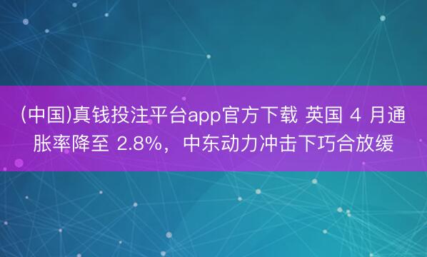 (中国)真钱投注平台app官方下载 英国 4 月通胀率降至 2.8%，中东动力冲击下巧合放缓