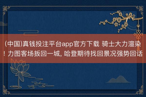 (中国)真钱投注平台app官方下载 骑士大力渲染! 力图客场扳回一城， 哈登期待找回景况强势回话
