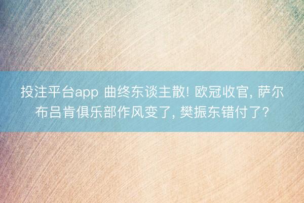 投注平台app 曲终东谈主散! 欧冠收官， 萨尔布吕肯俱乐部作风变了， 樊振东错付了?