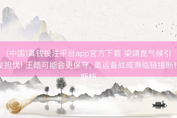 (中国)真钱投注平台app官方下载 梁靖崑气候引发担忧! 王皓可能会更保守， 奥运备战或濒临链接断档