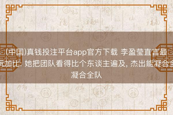 (中国)真钱投注平台app官方下载 李盈莹直言最抚玩加比: 她把团队看得比个东谈主遍及， 杰出能凝合全队