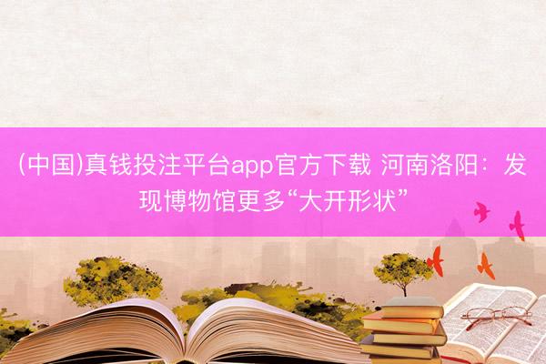 (中国)真钱投注平台app官方下载 河南洛阳：发现博物馆更多“大开形状”