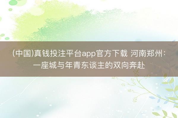 (中国)真钱投注平台app官方下载 河南郑州：一座城与年青东谈主的双向奔赴