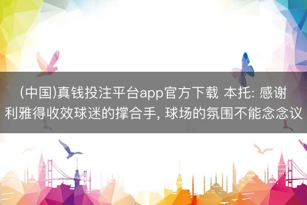 (中国)真钱投注平台app官方下载 本托: 感谢利雅得收效球迷的撑合手， 球场的氛围不能念念议